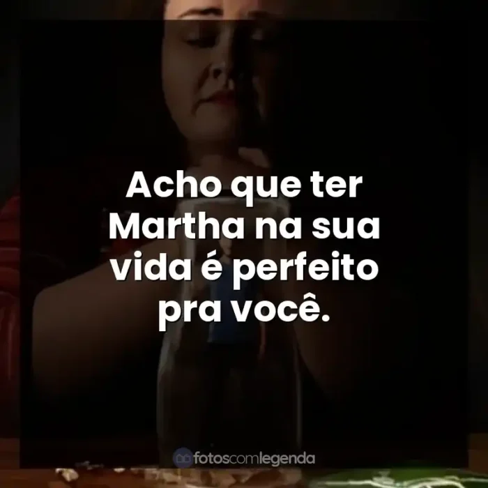 Frases Bebê Rena série: Acho que ter Martha na sua vida é perfeito pra você.