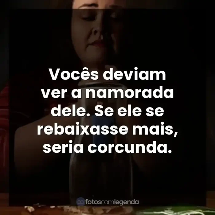 Frases de Bebê Rena série: Vocês deviam ver a namorada dele. Se ele se rebaixasse mais, seria corcunda.