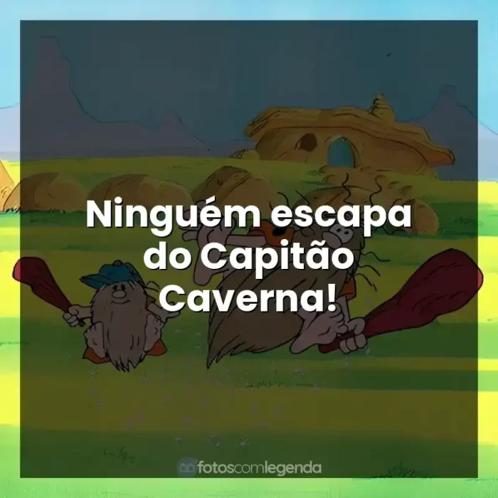 Capitão Caverna e Caverninha frases do personagens: Ninguém escapa do Capitão Caverna!