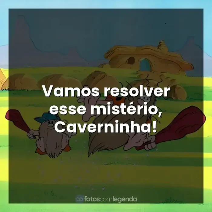 Frases de efeito do personagens Capitão Caverna e Caverninha: Vamos resolver esse mistério, Caverninha!