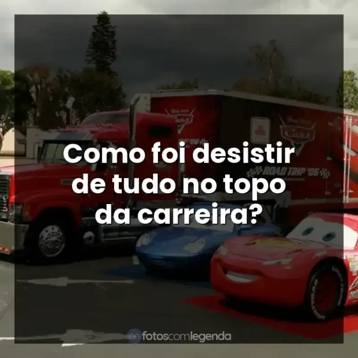 Frases do filme Carros: Como foi desistir de tudo no topo da carreira?