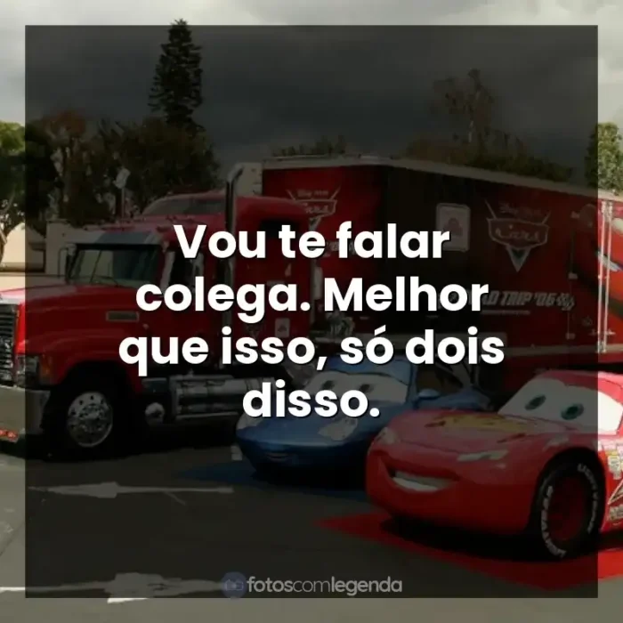 Frases de Carros filme: Vou te falar colega. Melhor que isso, só dois disso.