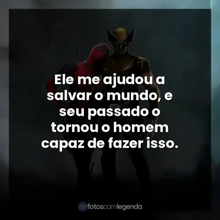 Frases do Filme Deadpool e Wolverine: Ele me ajudou a salvar o mundo, e seu passado o tornou o homem capaz de fazer isso.