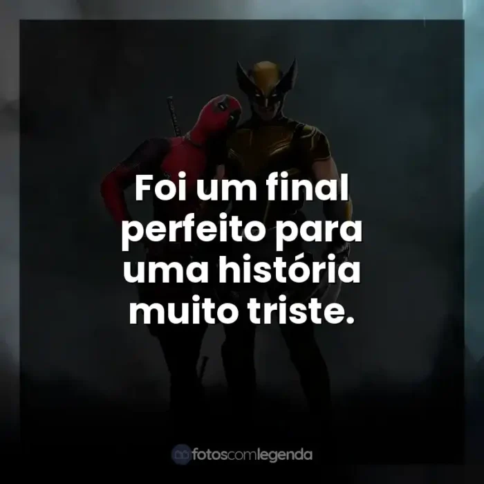 Deadpool e Wolverine frases do filme: Foi um final perfeito para uma história muito triste.