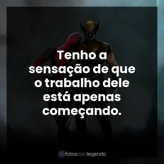 Frases do Filme Deadpool e Wolverine: Tenho a sensação de que o trabalho dele está apenas começando.