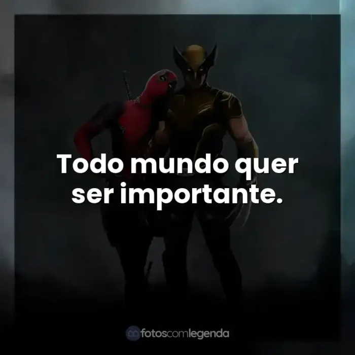 Frases Deadpool e Wolverine filme: Todo mundo quer ser importante.