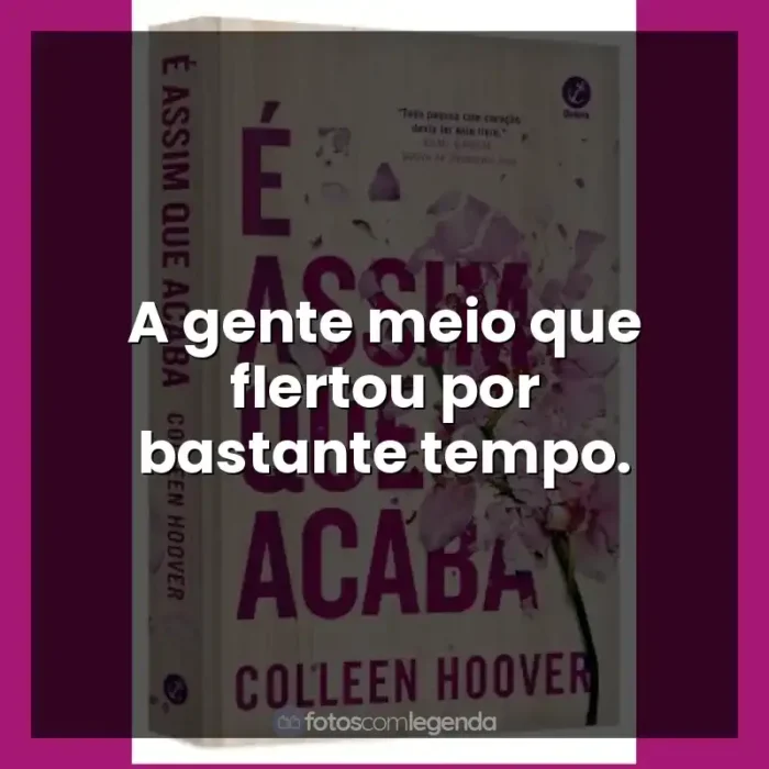 Frases do Livro É Assim Que Acaba: A gente meio que flertou por bastante tempo.