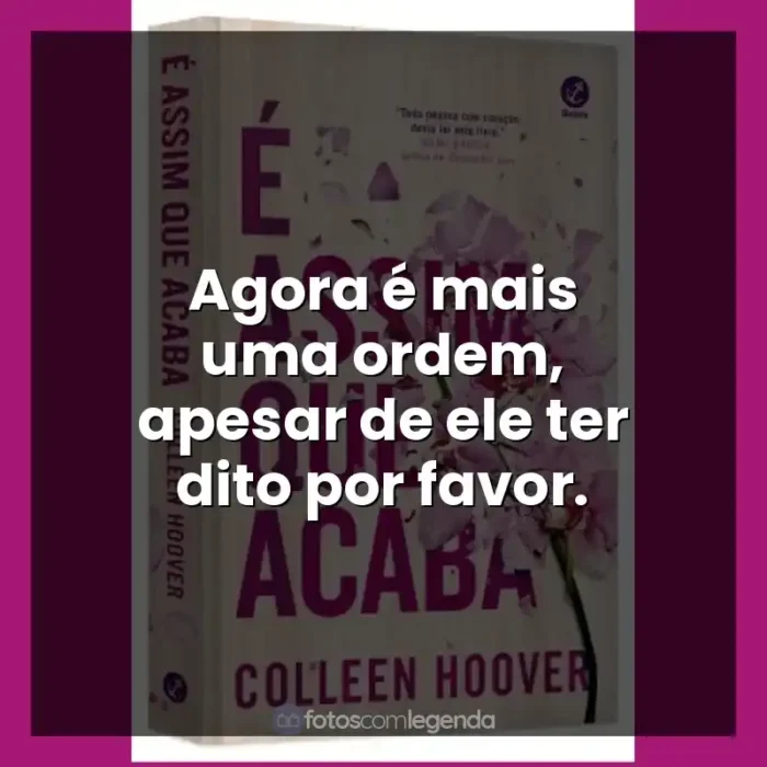 Frases É Assim Que Acaba livro: Agora é mais uma ordem, apesar de ele ter dito por favor.