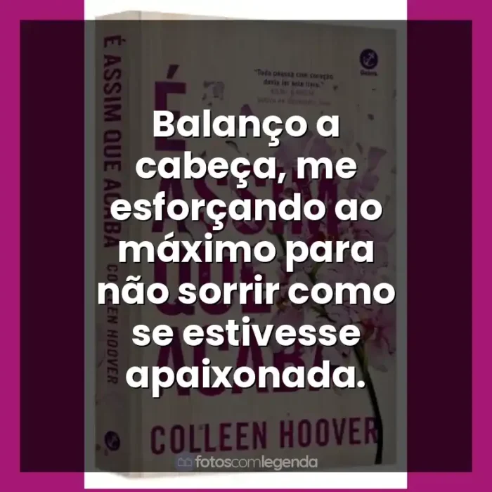 É Assim Que Acaba frases do livro: Balanço a cabeça, me esforçando ao máximo para não sorrir como se estivesse apaixonada.