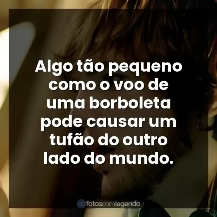 Frases do Filme Efeito Borboleta: Algo tão pequeno como o voo de uma borboleta pode causar um tufão do outro lado do mundo.