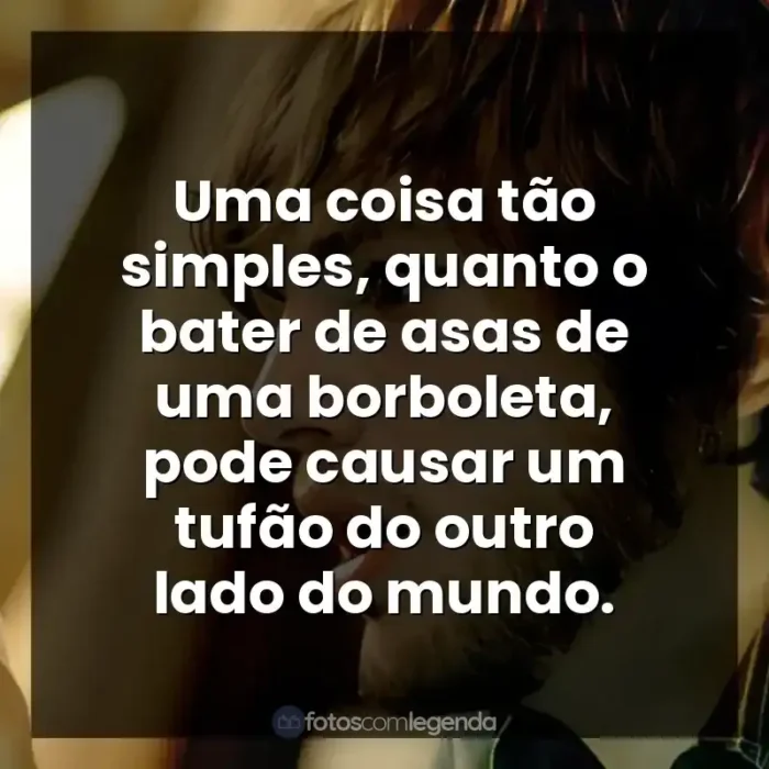 Efeito Borboleta frases do filme: Uma coisa tão simples, quanto o bater de asas de uma borboleta, pode causar um tufão do outro lado do mundo.