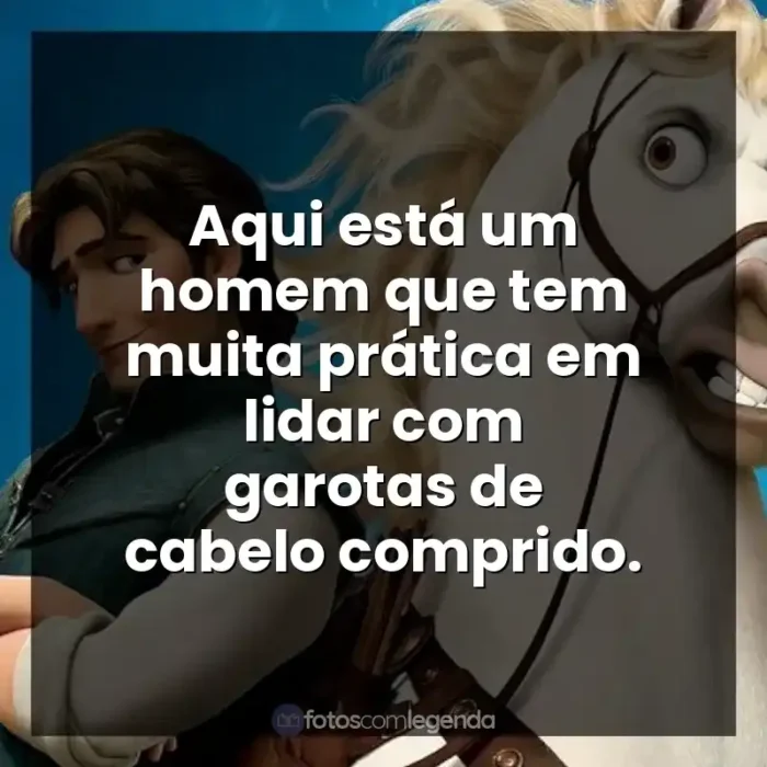 Frases Enrolados filme: Aqui está um homem que tem muita prática em lidar com garotas de cabelo comprido.