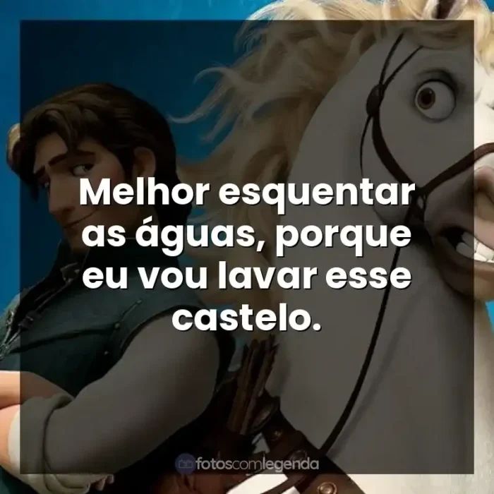 Frase final do filme Enrolados: Melhor esquentar as águas, porque eu vou lavar esse castelo.