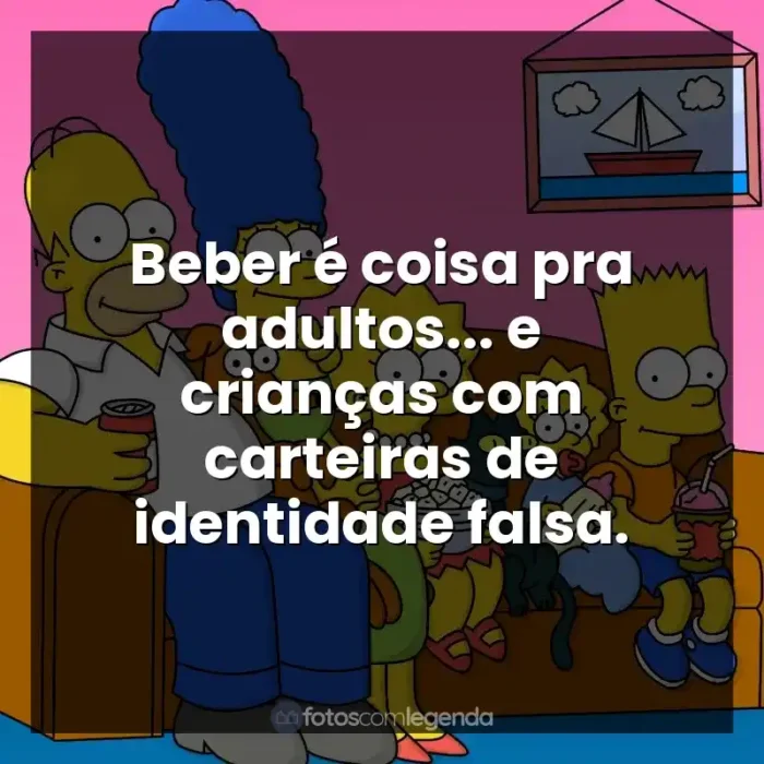 Série Os Simpsons frases: Beber é coisa pra adultos... e crianças com carteiras de identidade falsa.