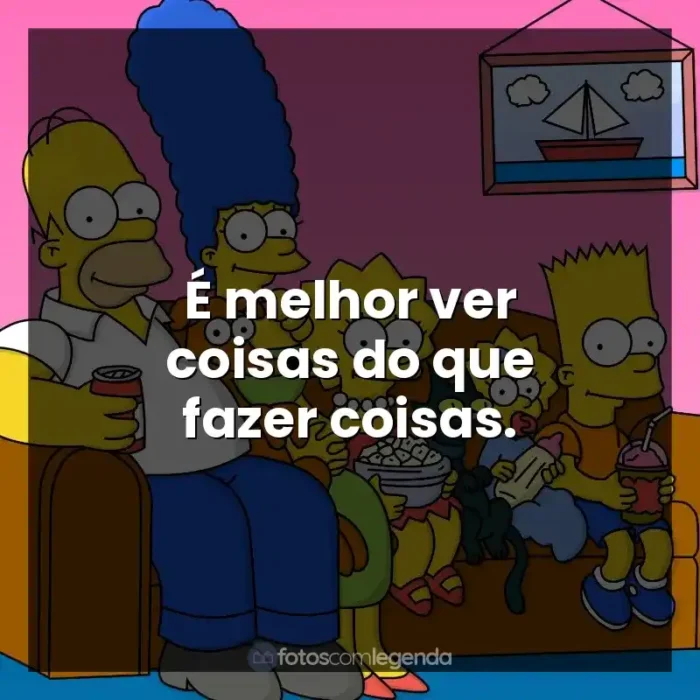 Frase final da série Os Simpsons: É melhor ver coisas do que fazer coisas.