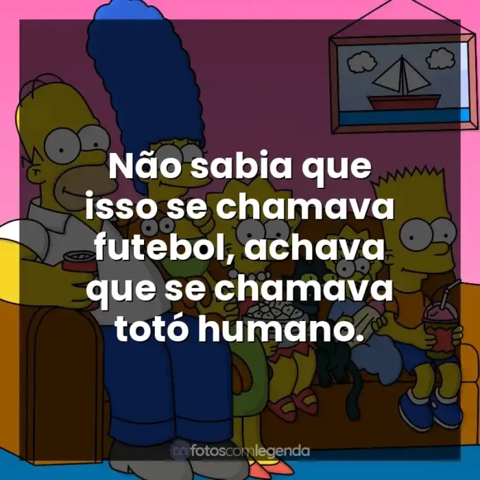 Frases de Os Simpsons série: Não sabia que isso se chamava futebol, achava que se chamava totó humano.