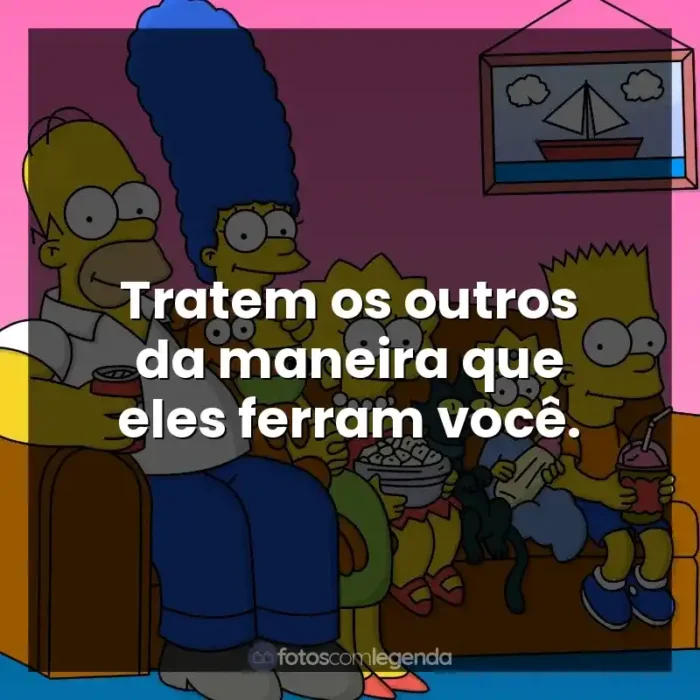 Frase final da série Os Simpsons: Tratem os outros da maneira que eles ferram você.