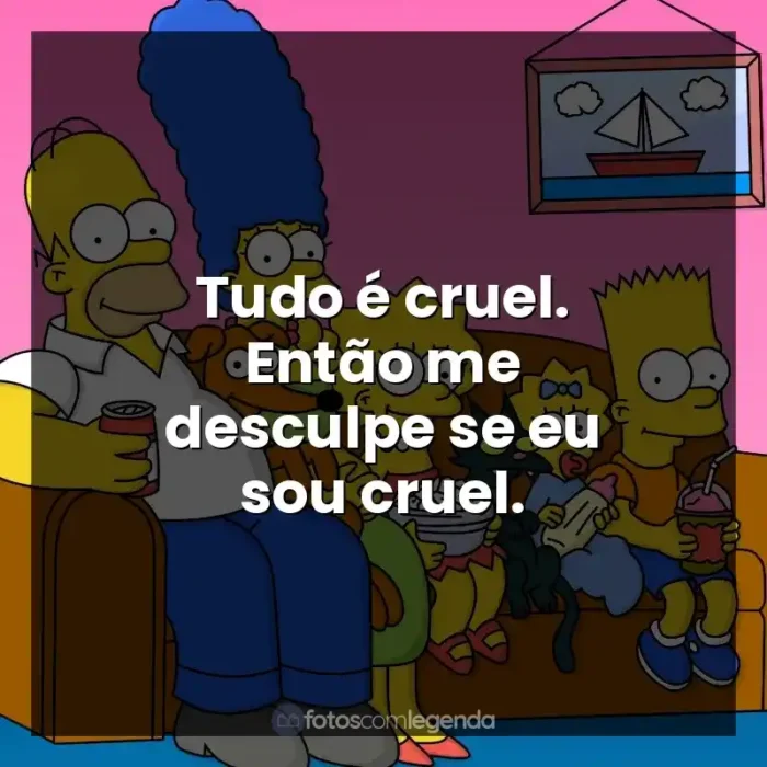 Frases de efeito da série Os Simpsons: Tudo é cruel. Então me desculpe se eu sou cruel.