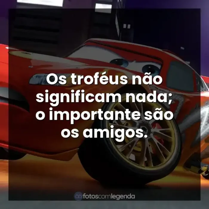 personagem Relâmpago McQueen frases: Os troféus não significam nada; o importante são os amigos.