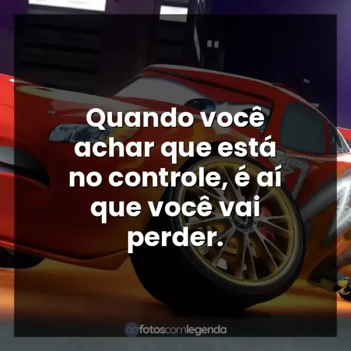 Frase final do personagem Relâmpago McQueen: Quando você achar que está no controle, é aí que você vai perder.