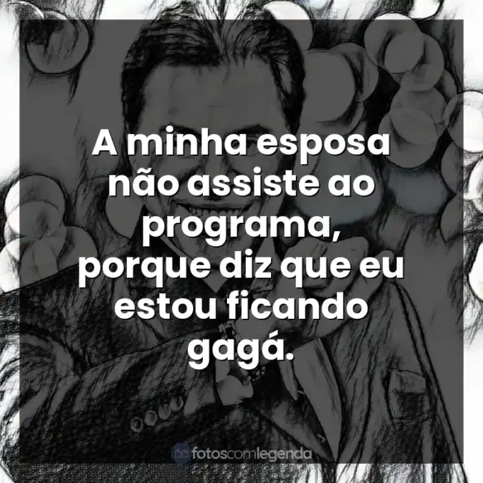 Frases de Silvio Santos: A minha esposa não assiste ao programa, porque diz que eu estou ficando gagá.