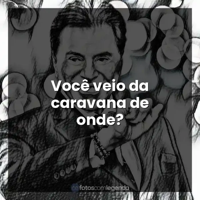 Frases de Silvio Santos: Você veio da caravana de onde?