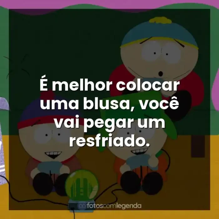 Frases South Park série: É melhor colocar uma blusa, você vai pegar um resfriado.