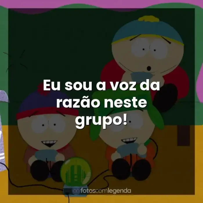 Série South Park frases: Eu sou a voz da razão neste grupo!