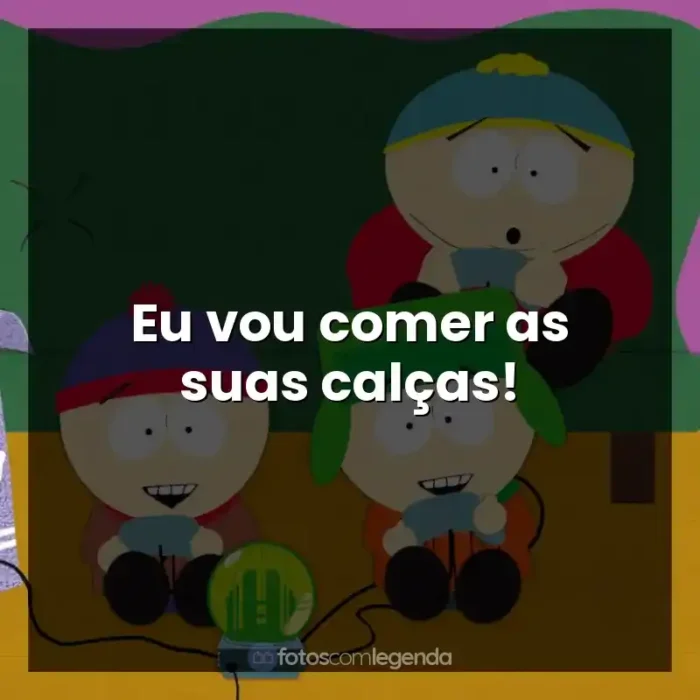 Frases de efeito da série South Park: Eu vou comer as suas calças!