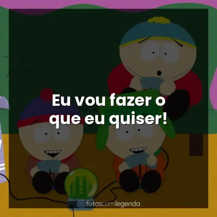 Frases da Série South Park: Eu vou fazer o que eu quiser!