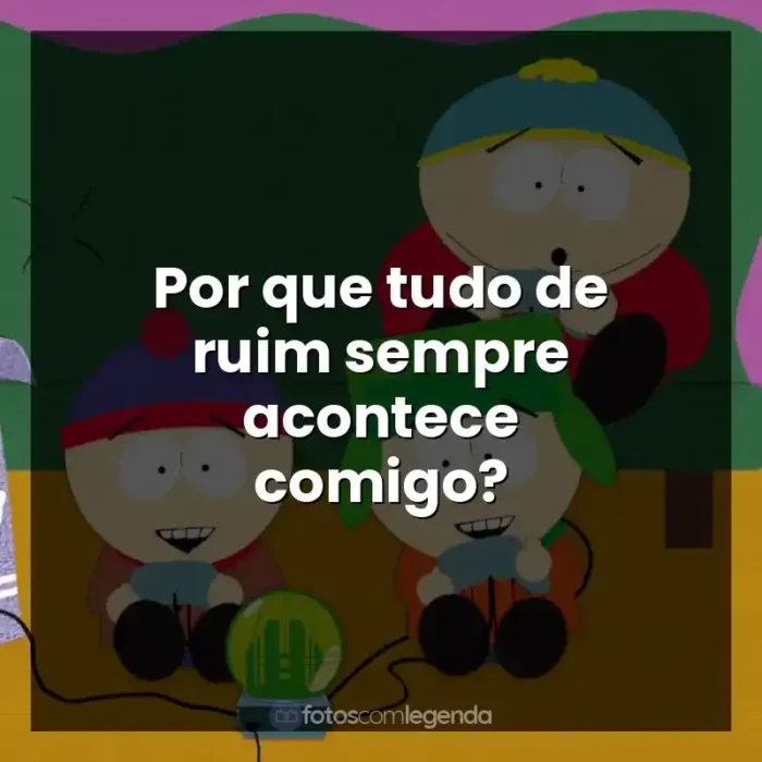 South Park frases da série: Por que tudo de ruim sempre acontece comigo?