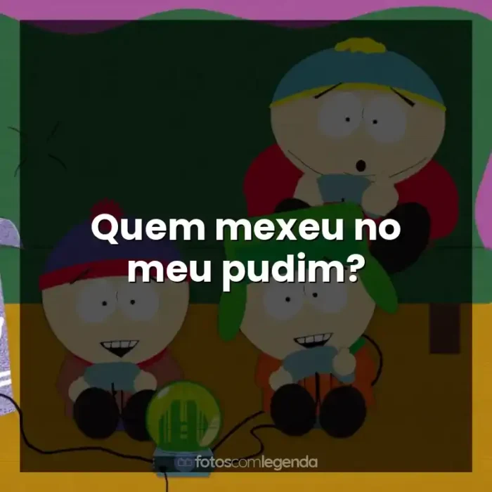 Série South Park frases: Quem mexeu no meu pudim?