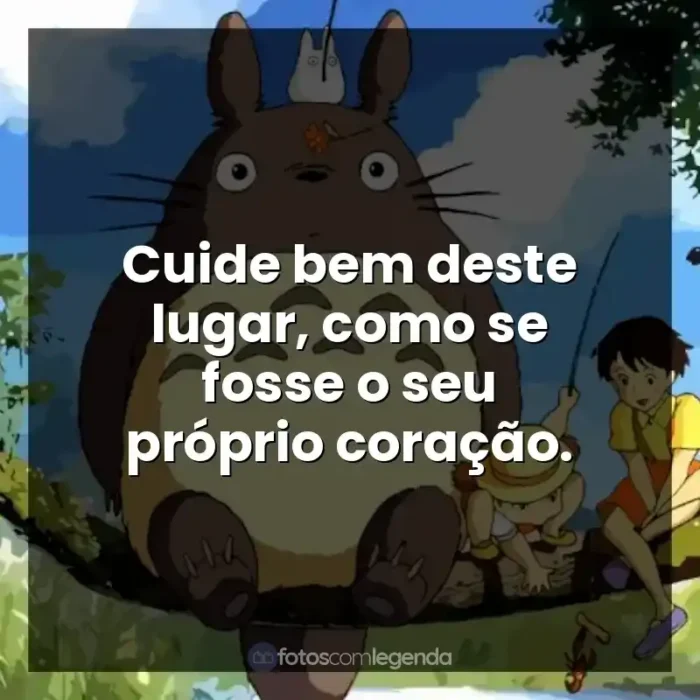 Frases Studio Ghibli filmes: Cuide bem deste lugar, como se fosse o seu próprio coração.