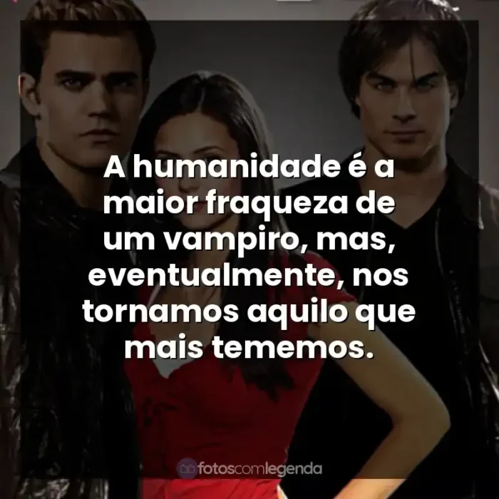 Frases da Série The Vampire Diaries: A humanidade é a maior fraqueza de um vampiro, mas, eventualmente, nos tornamos aquilo que mais tememos.