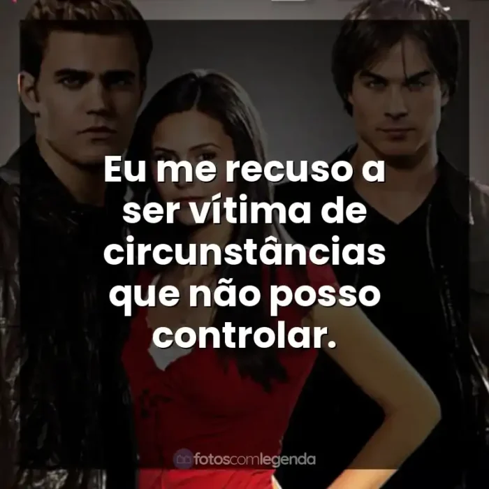 The Vampire Diaries frases da Série: Eu me recuso a ser vítima de circunstâncias que não posso controlar.