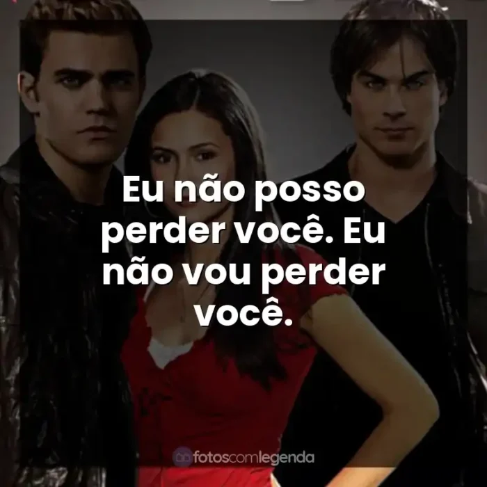 Série The Vampire Diaries frases: Eu não posso perder você. Eu não vou perder você.