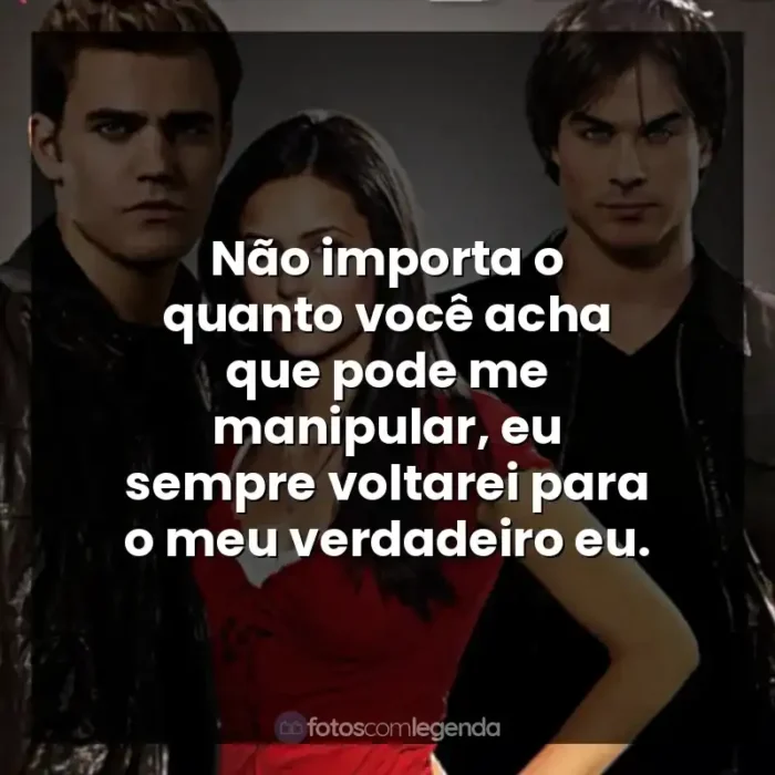 Frases de efeito da Série The Vampire Diaries: Não importa o quanto você acha que pode me manipular, eu sempre voltarei para o meu verdadeiro eu.