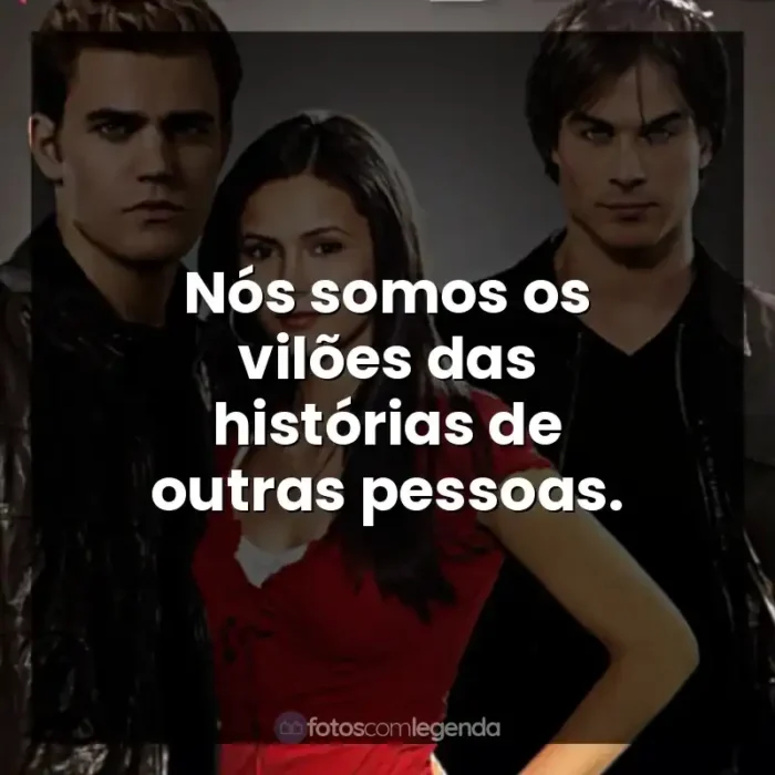 Frases da Série The Vampire Diaries: Nós somos os vilões das histórias de outras pessoas.