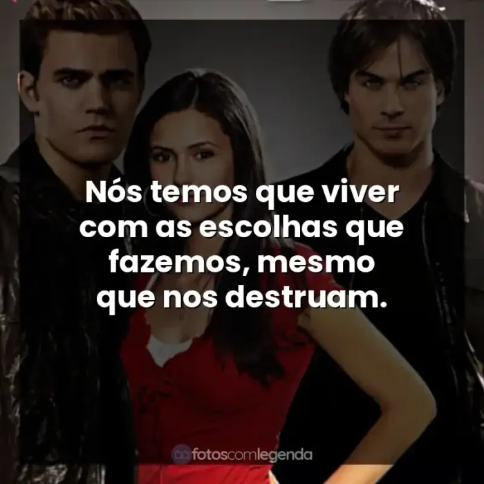 Frases The Vampire Diaries série: Nós temos que viver com as escolhas que fazemos, mesmo que nos destruam.