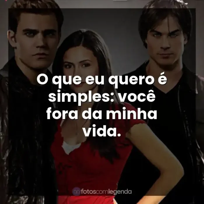 Frases de The Vampire Diaries série: O que eu quero é simples: você fora da minha vida.