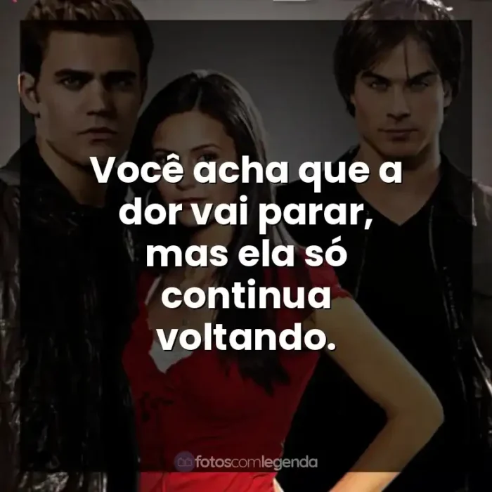 Série The Vampire Diaries frases: Você acha que a dor vai parar, mas ela só continua voltando.