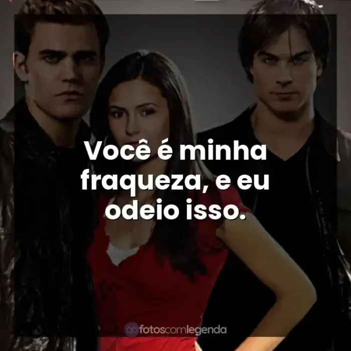 Frase final da Série The Vampire Diaries: Você é minha fraqueza, e eu odeio isso.