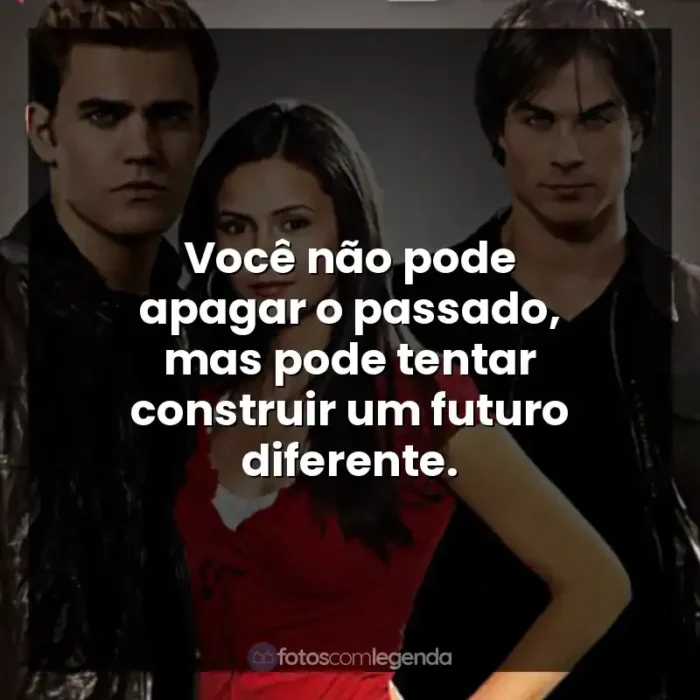 Frases de efeito da Série The Vampire Diaries: Você não pode apagar o passado, mas pode tentar construir um futuro diferente.