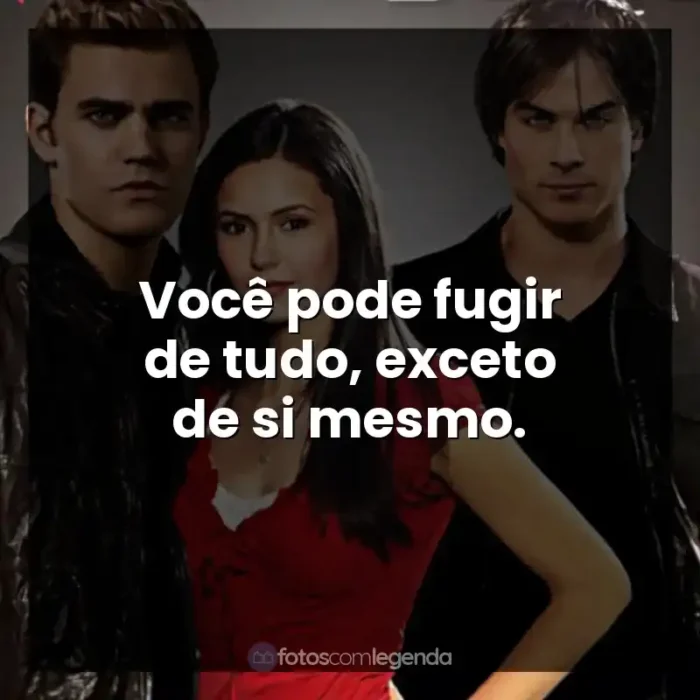 Frases da Série The Vampire Diaries: Você pode fugir de tudo, exceto de si mesmo.