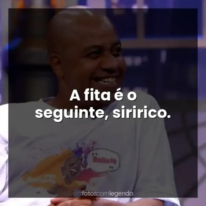 Frases do Toninho Tornado: A fita é o seguinte, siririco.