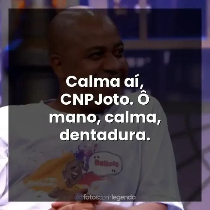 Toninho Tornado frases: Calma aí, CNPJoto. Ô mano, calma, dentadura.