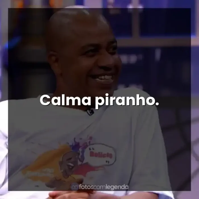 Frases e bordões do Toninho Tornado: Calma piranho.