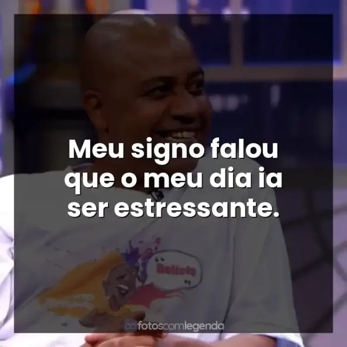 Frases de Toninho Tornado: Meu signo falou que o meu dia ia ser estressante.