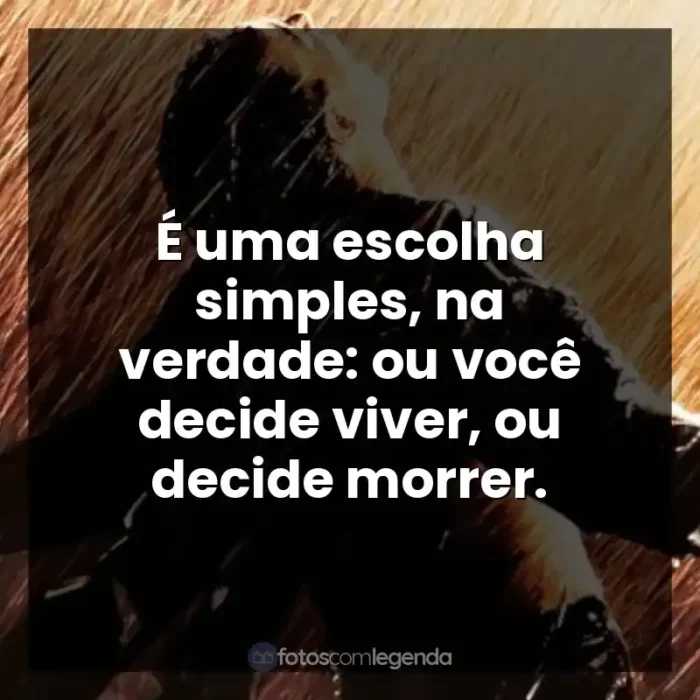 Frases Um Sonho de Liberdade filme: É uma escolha simples, na verdade: ou você decide viver, ou decide morrer.