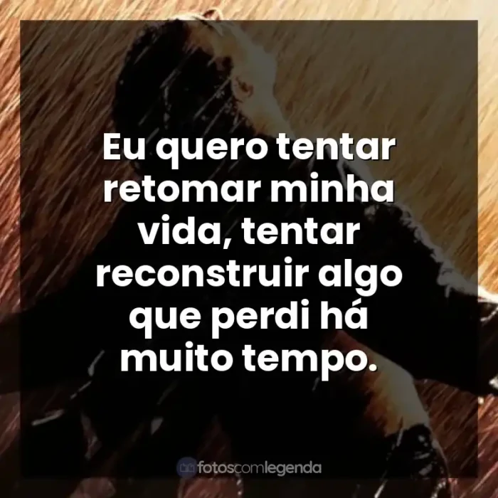 Frase final do filme Um Sonho de Liberdade: Eu quero tentar retomar minha vida, tentar reconstruir algo que perdi há muito tempo.